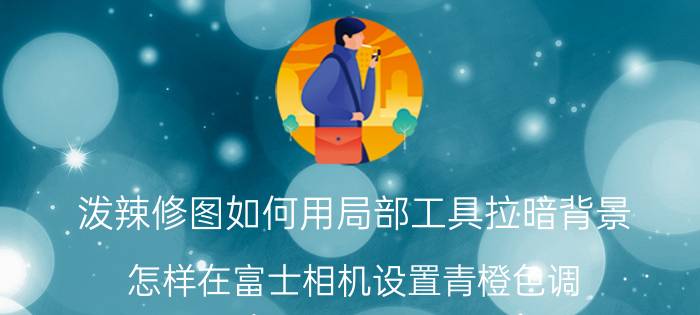 泼辣修图如何用局部工具拉暗背景 怎样在富士相机设置青橙色调？